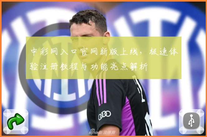 中彩网入口官网新版上线，极速体验注册教程与功能亮点解析