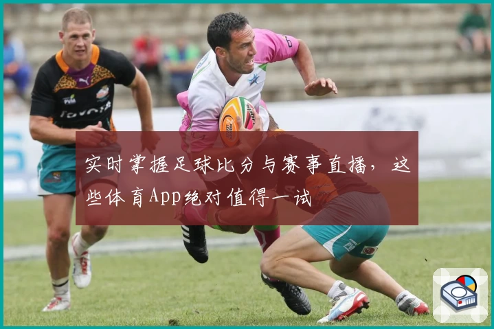 实时掌握足球比分与赛事直播,这些体育App绝对值得一试