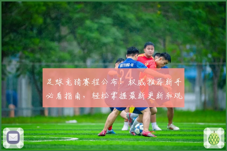 足球竞猜赛程公布！权威推荐新手必看指南，轻松掌握最新更新和观赛亮点