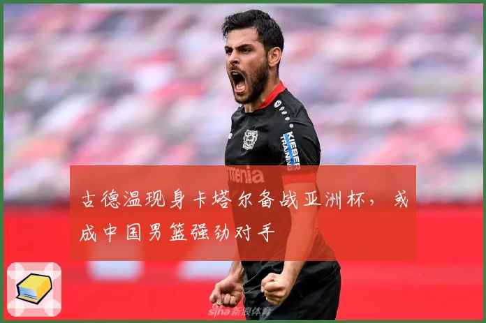 古德温现身卡塔尔备战亚洲杯，或成中国男篮强劲对手