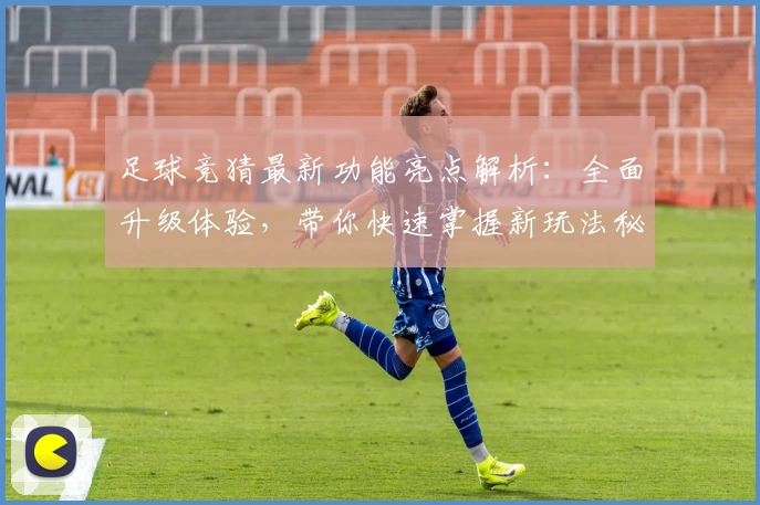 足球竞猜最新功能亮点解析:全面升级体验,带你快速掌握新玩法秘诀
