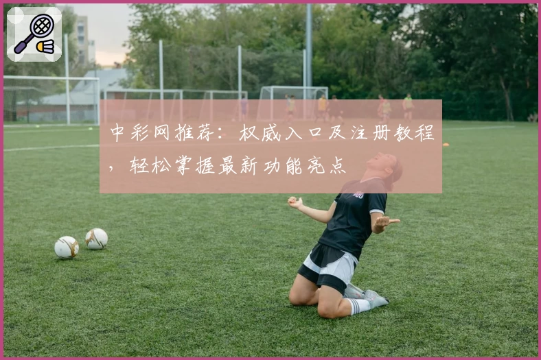 中彩网推荐:权威入口及注册教程,轻松掌握最新功能亮点