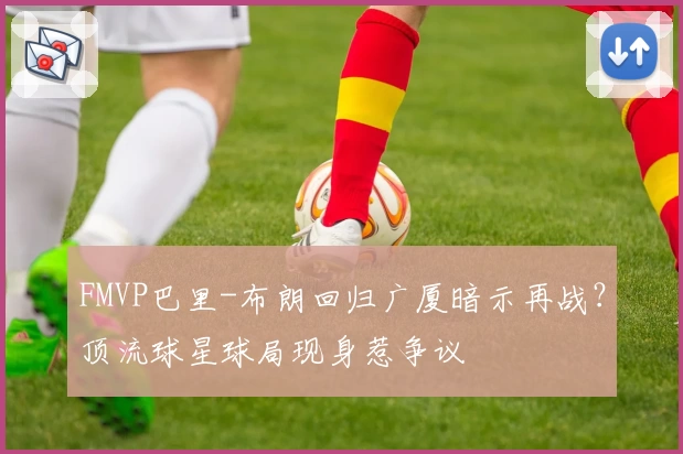 FMVP巴里-布朗回归广厦暗示再战？顶流球星球局现身惹争议