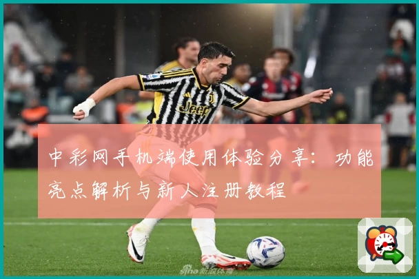 中彩网手机端使用体验分享：功能亮点解析与新人注册教程