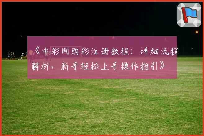 《中彩网购彩注册教程：详细流程解析，新手轻松上手操作指引》