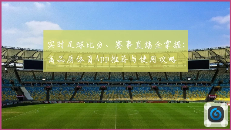实时足球比分、赛事直播全掌握:高品质体育App推荐与使用攻略