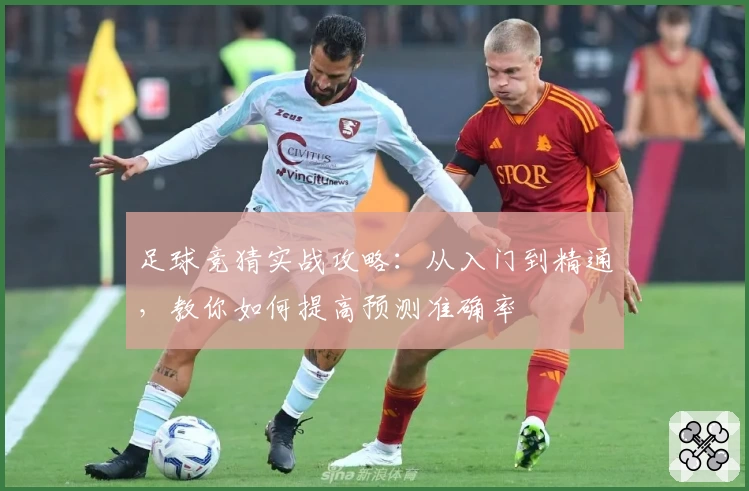 足球竞猜实战攻略：从入门到精通，教你如何提高预测准确率