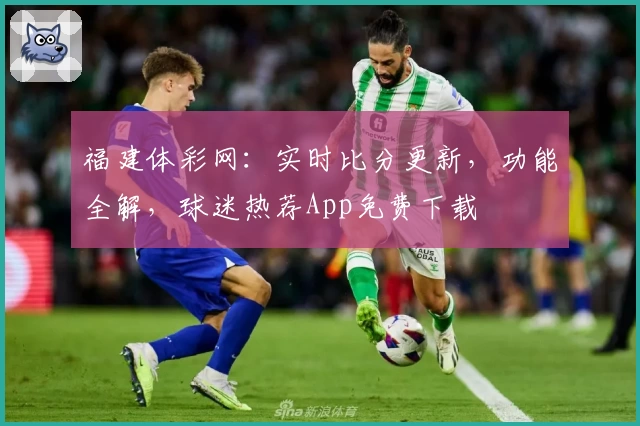 福建体彩网：实时比分更新，功能全解，球迷热荐App免费下载