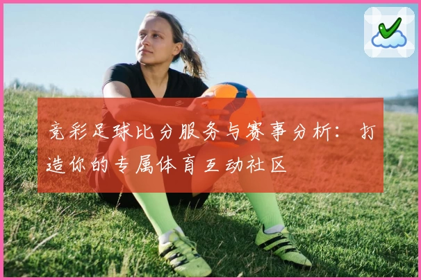 竞彩足球比分服务与赛事分析：打造你的专属体育互动社区