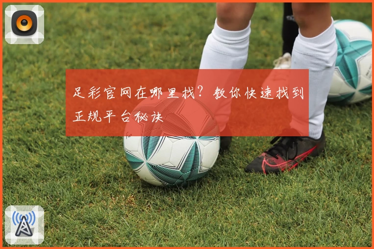 足彩官网在哪里找？教你快速找到正规平台秘诀