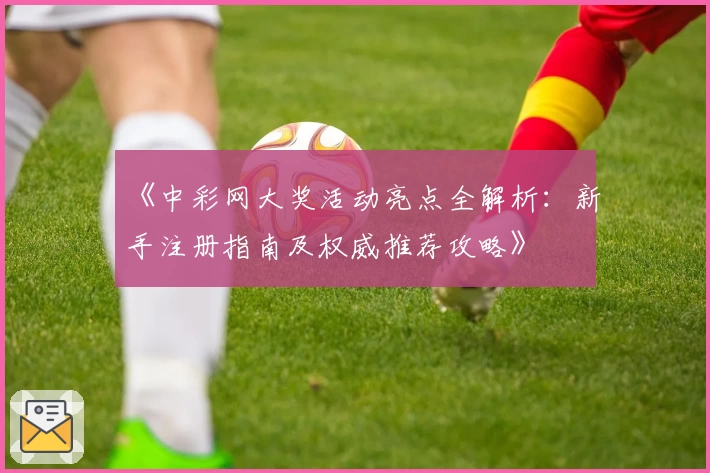 《中彩网大奖活动亮点全解析：新手注册指南及权威推荐攻略》