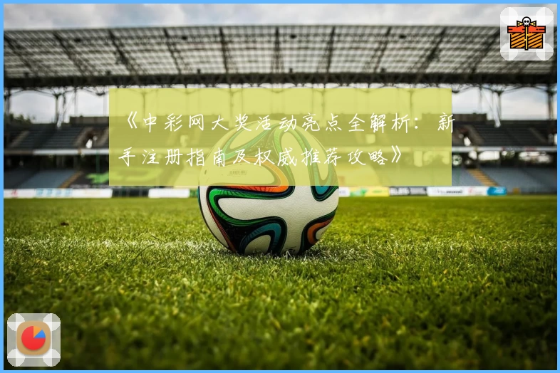 《中彩网大奖活动亮点全解析：新手注册指南及权威推荐攻略》