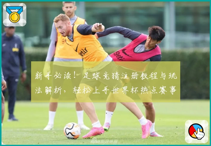新手必读！足球竞猜注册教程与玩法解析，轻松上手世界杯热点赛事