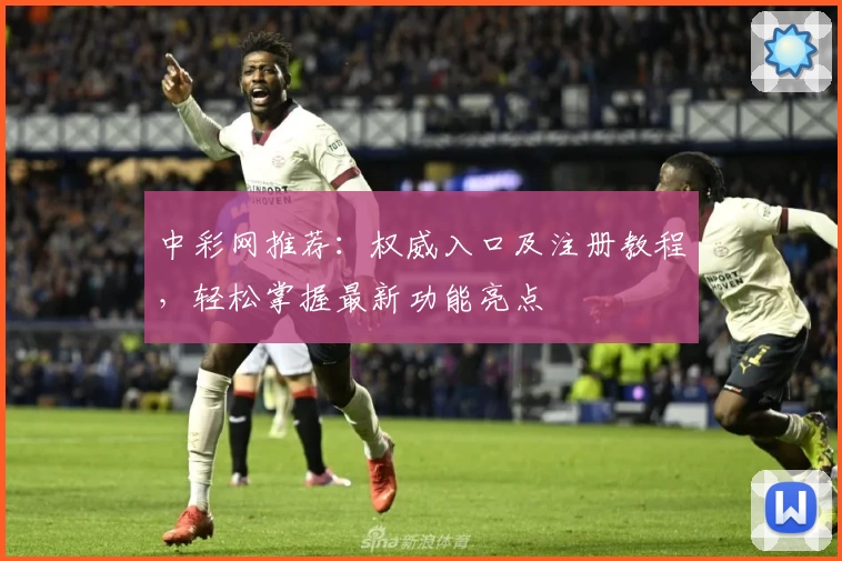 中彩网推荐：权威入口及注册教程，轻松掌握最新功能亮点